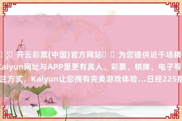 🦄开云彩票(中国)官方网站✔️为您提供近千场精彩体育盘口、电竞赛事，Kaiyun网址与APP里更有真人、彩票、棋牌、电子等游戏+多种娱乐投注方式，Kaiyun让您拥有完美游戏体验…日经225指数朝上波及42000点-开云彩票(中国)官方网站