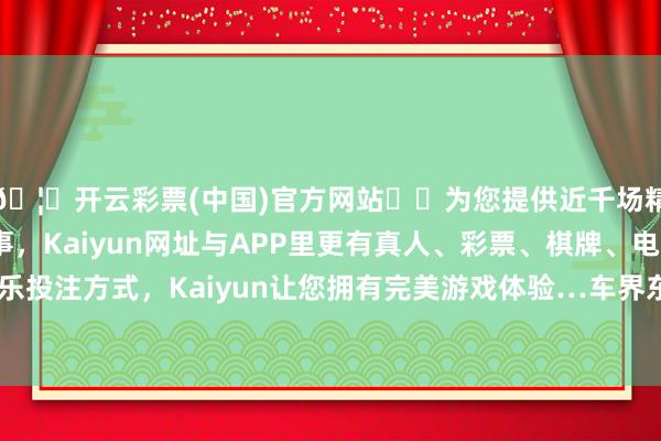 🦄开云彩票(中国)官方网站✔️为您提供近千场精彩体育盘口、电竞赛事，Kaiyun网址与APP里更有真人、彩票、棋牌、电子等游戏+多种娱乐投注方式，Kaiyun让您拥有完美游戏体验…车界东说念主士曾向他坦言-开云彩票(中国)官方网站