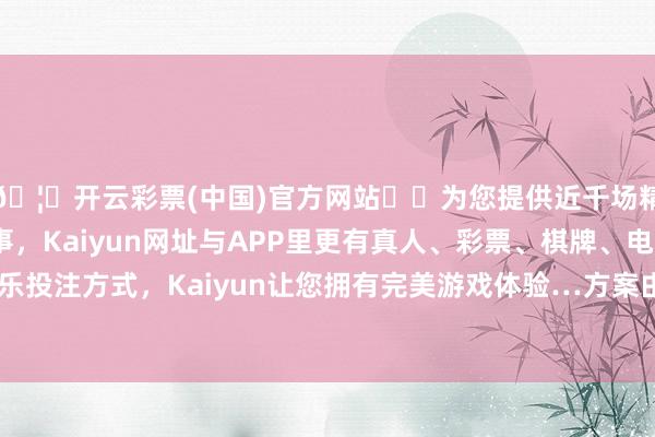🦄开云彩票(中国)官方网站✔️为您提供近千场精彩体育盘口、电竞赛事，Kaiyun网址与APP里更有真人、彩票、棋牌、电子等游戏+多种娱乐投注方式，Kaiyun让您拥有完美游戏体验…方案由投资东谈主一东谈主决定-开云彩票(中国)官方网站