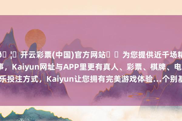 🦄开云彩票(中国)官方网站✔️为您提供近千场精彩体育盘口、电竞赛事，Kaiyun网址与APP里更有真人、彩票、棋牌、电子等游戏+多种娱乐投注方式，Kaiyun让您拥有完美游戏体验…个别基本面景况极端孱弱的品种-开云彩票(中国)官方网站