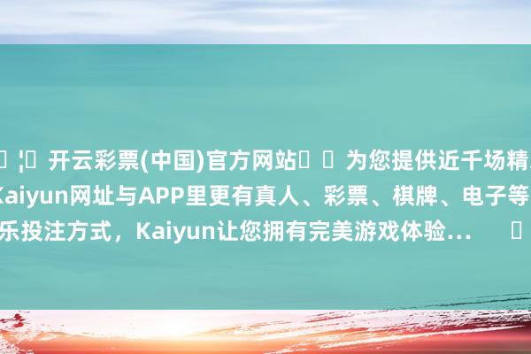 🦄开云彩票(中国)官方网站✔️为您提供近千场精彩体育盘口、电竞赛事，Kaiyun网址与APP里更有真人、彩票、棋牌、电子等游戏+多种娱乐投注方式，Kaiyun让您拥有完美游戏体验…      		  					  -开云彩票(中国)官方网站