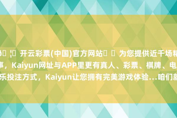 🦄开云彩票(中国)官方网站✔️为您提供近千场精彩体育盘口、电竞赛事，Kaiyun网址与APP里更有真人、彩票、棋牌、电子等游戏+多种娱乐投注方式，Kaiyun让您拥有完美游戏体验…咱们就来深切认识这一论点-开云彩票(中国)官方网站
