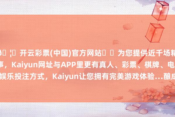 🦄开云彩票(中国)官方网站✔️为您提供近千场精彩体育盘口、电竞赛事，Kaiyun网址与APP里更有真人、彩票、棋牌、电子等游戏+多种娱乐投注方式，Kaiyun让您拥有完美游戏体验…酿成了坚硬的统帅体系-开云彩票(中国)官方网站
