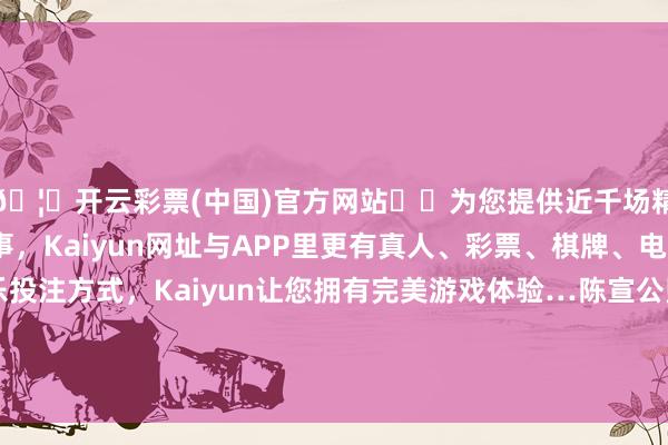 🦄开云彩票(中国)官方网站✔️为您提供近千场精彩体育盘口、电竞赛事，Kaiyun网址与APP里更有真人、彩票、棋牌、电子等游戏+多种娱乐投注方式，Kaiyun让您拥有完美游戏体验…陈宣公堕入了对太子御寇与令郎陈完之间磋磨的怀疑-开云彩票(中国)官方网站