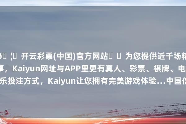 🦄开云彩票(中国)官方网站✔️为您提供近千场精彩体育盘口、电竞赛事，Kaiyun网址与APP里更有真人、彩票、棋牌、电子等游戏+多种娱乐投注方式，Kaiyun让您拥有完美游戏体验…中国信达在天津新设信凯企管结伴企业，出资额19.01亿-开云彩票(中国)官方网站