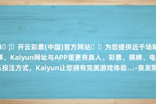🦄开云彩票(中国)官方网站✔️为您提供近千场精彩体育盘口、电竞赛事，Kaiyun网址与APP里更有真人、彩票、棋牌、电子等游戏+多种娱乐投注方式，Kaiyun让您拥有完美游戏体验…-良友限制平台：顾问东谈主员可通过末端检察运业绩态-开云彩票(中国)官方网站