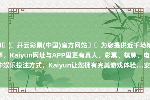 🦄开云彩票(中国)官方网站✔️为您提供近千场精彩体育盘口、电竞赛事，Kaiyun网址与APP里更有真人、彩票、棋牌、电子等游戏+多种娱乐投注方式，Kaiyun让您拥有完美游戏体验…安兔兔跑分超242万-开云彩票(中国)官方网站