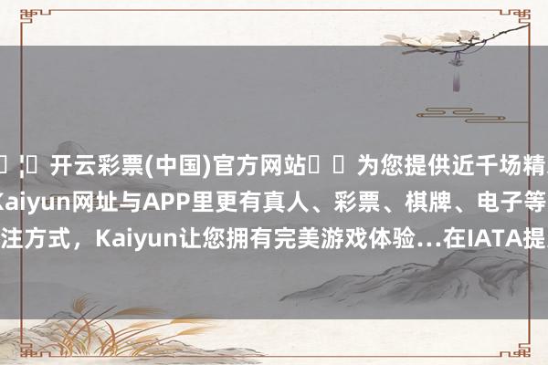 🦄开云彩票(中国)官方网站✔️为您提供近千场精彩体育盘口、电竞赛事，Kaiyun网址与APP里更有真人、彩票、棋牌、电子等游戏+多种娱乐投注方式，Kaiyun让您拥有完美游戏体验…在IATA提交给ICAO的一份责任文献中-开云彩票(中国)官方网站