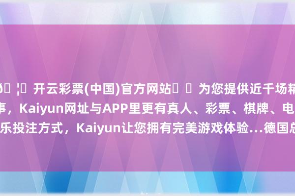 🦄开云彩票(中国)官方网站✔️为您提供近千场精彩体育盘口、电竞赛事，Kaiyun网址与APP里更有真人、彩票、棋牌、电子等游戏+多种娱乐投注方式，Kaiyun让您拥有完美游戏体验…德国总理那句：“脱钩你玩得起-开云彩票(中国)官方网站