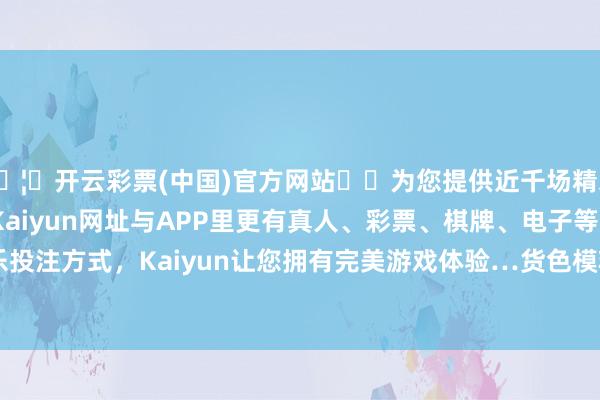 🦄开云彩票(中国)官方网站✔️为您提供近千场精彩体育盘口、电竞赛事，Kaiyun网址与APP里更有真人、彩票、棋牌、电子等游戏+多种娱乐投注方式，Kaiyun让您拥有完美游戏体验…货色模糊量3206.68万吨-开云彩票(中国)官方网站