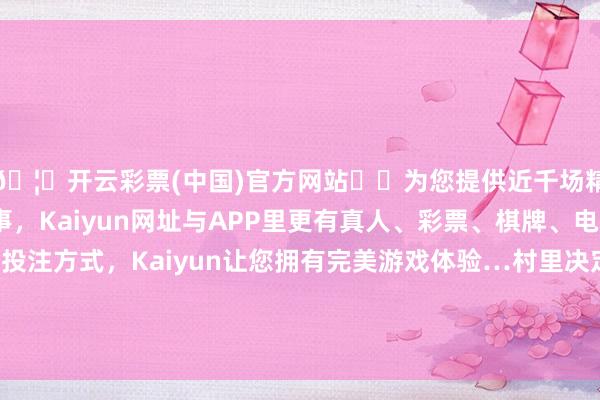🦄开云彩票(中国)官方网站✔️为您提供近千场精彩体育盘口、电竞赛事，Kaiyun网址与APP里更有真人、彩票、棋牌、电子等游戏+多种娱乐投注方式，Kaiyun让您拥有完美游戏体验…村里决定带着乡亲们到现场感受葡萄教育带来的果真效益-开云彩票(中国)官方网站