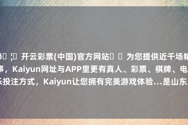 🦄开云彩票(中国)官方网站✔️为您提供近千场精彩体育盘口、电竞赛事,Kaiyun网址与APP里更有真人、彩票、棋牌、电子等游戏+多种娱乐投注方式,Kaiyun让您拥有完美游戏体验…是山东发展的最大动能、最大上风和最大后劲处所-开云彩票(中国)官方网站