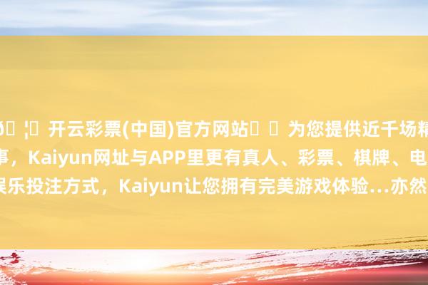 🦄开云彩票(中国)官方网站✔️为您提供近千场精彩体育盘口、电竞赛事，Kaiyun网址与APP里更有真人、彩票、棋牌、电子等游戏+多种娱乐投注方式，Kaiyun让您拥有完美游戏体验…亦然最要道的一王人防地-开云彩票(中国)官方网站