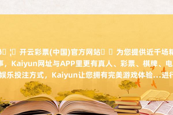 🦄开云彩票(中国)官方网站✔️为您提供近千场精彩体育盘口、电竞赛事,Kaiyun网址与APP里更有真人、彩票、棋牌、电子等游戏+多种娱乐投注方式,Kaiyun让您拥有完美游戏体验…进行了场面适宜性正经-开云彩票(中国)官方网站