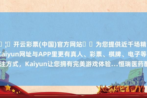 🦄开云彩票(中国)官方网站✔️为您提供近千场精彩体育盘口、电竞赛事,Kaiyun网址与APP里更有真人、彩票、棋牌、电子等游戏+多种娱乐投注方式,Kaiyun让您拥有完美游戏体验…恒瑞医药配置于1997年04月28日-开云彩票(中国)官方网站