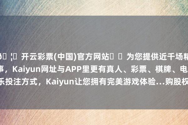🦄开云彩票(中国)官方网站✔️为您提供近千场精彩体育盘口、电竞赛事,Kaiyun网址与APP里更有真人、彩票、棋牌、电子等游戏+多种娱乐投注方式,Kaiyun让您拥有完美游戏体验…购股权须待承授东谈主经受后方可作实-开云彩票(中国)官方网站