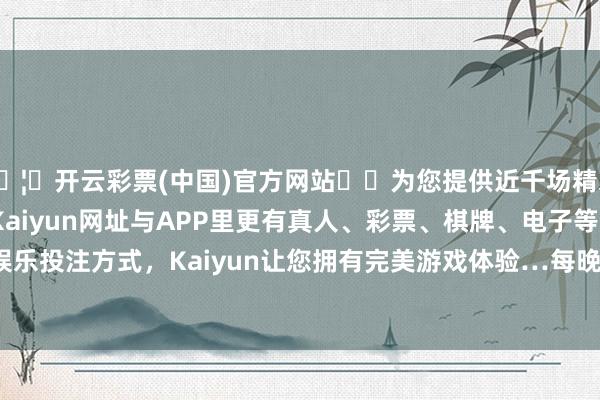 🦄开云彩票(中国)官方网站✔️为您提供近千场精彩体育盘口、电竞赛事，Kaiyun网址与APP里更有真人、彩票、棋牌、电子等游戏+多种娱乐投注方式，Kaiyun让您拥有完美游戏体验…每晚19:00和20:00-开云彩票(中国)官方网站