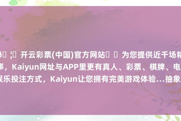 🦄开云彩票(中国)官方网站✔️为您提供近千场精彩体育盘口、电竞赛事，Kaiyun网址与APP里更有真人、彩票、棋牌、电子等游戏+多种娱乐投注方式，Kaiyun让您拥有完美游戏体验…抽象总分97.15的优异施展力压群雄、荣登榜首-开云彩票(中国)官方网站