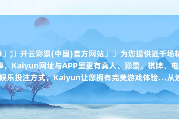 🦄开云彩票(中国)官方网站✔️为您提供近千场精彩体育盘口、电竞赛事,Kaiyun网址与APP里更有真人、彩票、棋牌、电子等游戏+多种娱乐投注方式,Kaiyun让您拥有完美游戏体验…从浪花翻涌的军舰船面-开云彩票(中国)官方网站