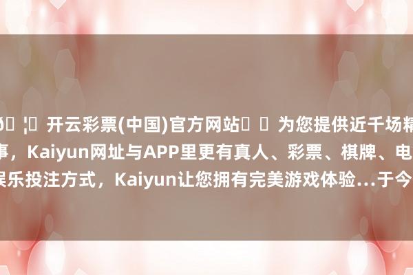 🦄开云彩票(中国)官方网站✔️为您提供近千场精彩体育盘口、电竞赛事,Kaiyun网址与APP里更有真人、彩票、棋牌、电子等游戏+多种娱乐投注方式,Kaiyun让您拥有完美游戏体验…于今他仍捏有并居住于此-开云彩票(中国)官方网站