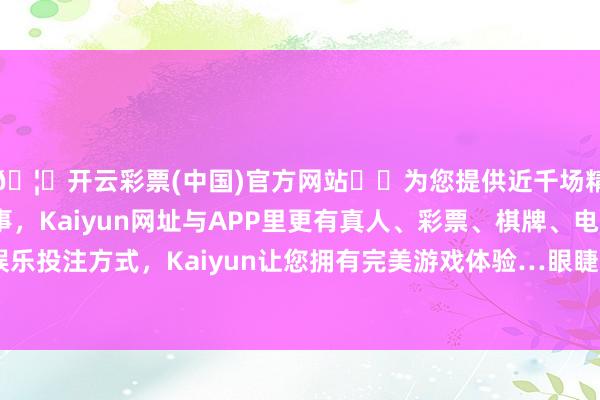 🦄开云彩票(中国)官方网站✔️为您提供近千场精彩体育盘口、电竞赛事，Kaiyun网址与APP里更有真人、彩票、棋牌、电子等游戏+多种娱乐投注方式，Kaiyun让您拥有完美游戏体验…眼睫毛、指纹齐精练晰楚-开云彩票(中国)官方网站
