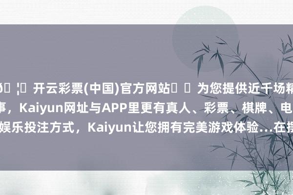 🦄开云彩票(中国)官方网站✔️为您提供近千场精彩体育盘口、电竞赛事,Kaiyun网址与APP里更有真人、彩票、棋牌、电子等游戏+多种娱乐投注方式,Kaiyun让您拥有完美游戏体验…在摆脱军强渡长江之前-开云彩票(中国)官方网站