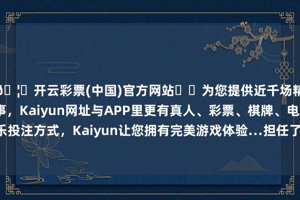 🦄开云彩票(中国)官方网站✔️为您提供近千场精彩体育盘口、电竞赛事，Kaiyun网址与APP里更有真人、彩票、棋牌、电子等游戏+多种娱乐投注方式，Kaiyun让您拥有完美游戏体验…担任了一二○师三五九旅七一九团的团长-开云彩票(中国)官方网站