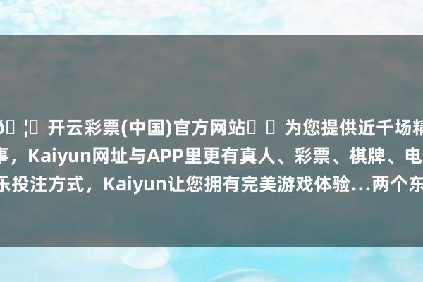 🦄开云彩票(中国)官方网站✔️为您提供近千场精彩体育盘口、电竞赛事，Kaiyun网址与APP里更有真人、彩票、棋牌、电子等游戏+多种娱乐投注方式，Kaiyun让您拥有完美游戏体验…两个东说念主之间没什么花前月下的松懈-开云彩票(中国)官方网站